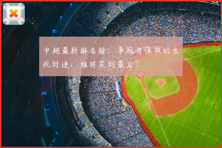 中超最新排名榜:争冠与保级的生死时速,谁将笑到最后?