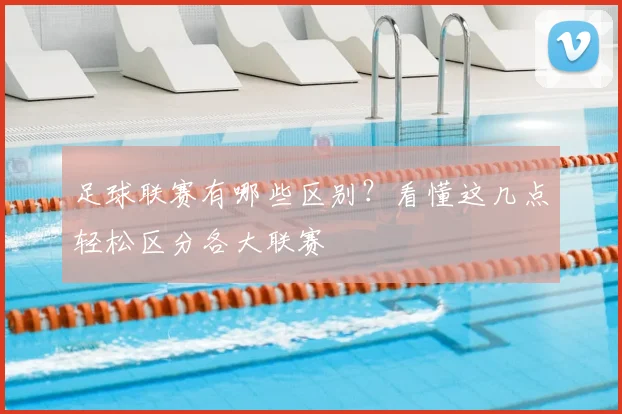 足球联赛有哪些区别?看懂这几点轻松区分各大联赛