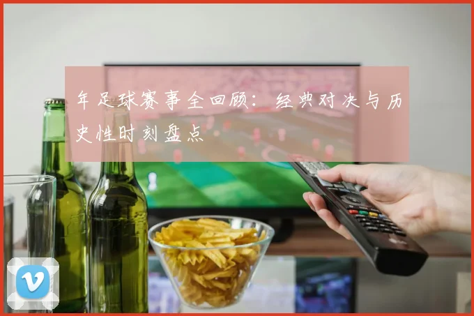 年足球赛事全回顾:经典对决与历史性时刻盘点