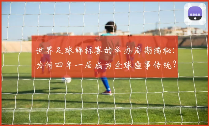 世界足球锦标赛的举办周期揭秘:为何四年一届成为全球盛事传统?