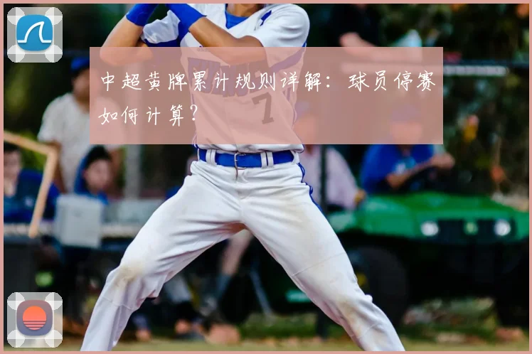 中超黄牌累计规则详解:球员停赛如何计算?
