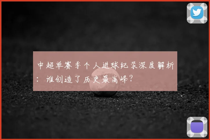 中超单赛季个人进球纪录深度解析：谁创造了历史最高峰？