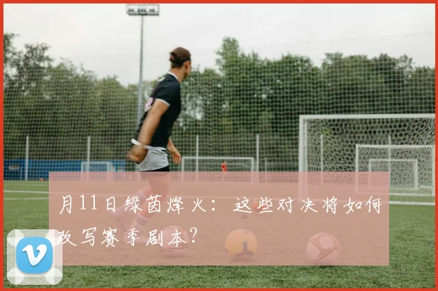 月11日绿茵烽火:这些对决将如何改写赛季剧本?