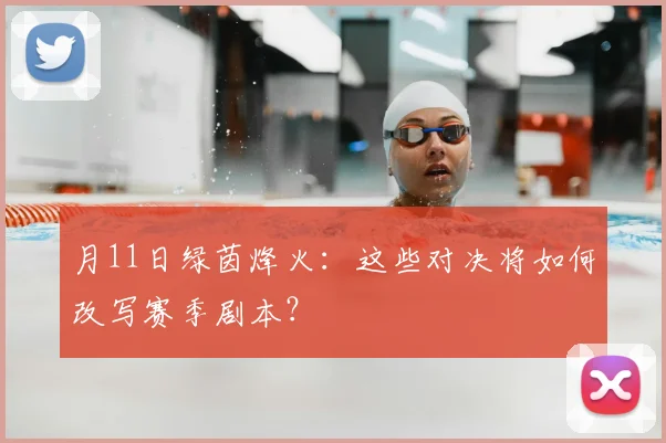 月11日绿茵烽火:这些对决将如何改写赛季剧本?