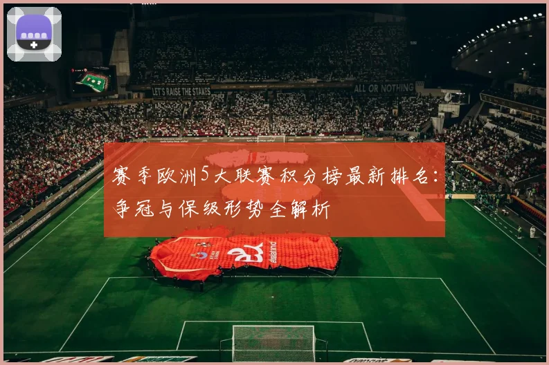 赛季欧洲5大联赛积分榜最新排名:争冠与保级形势全解析