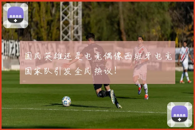 国民英雄还是电竞偶像西班牙电竞国家队引发全民热议!