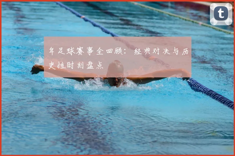 年足球赛事全回顾:经典对决与历史性时刻盘点